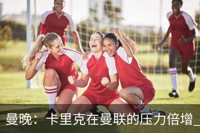 曼晚：卡里克在曼联的压力倍增 管理层的夏窗表现也确实令人失望