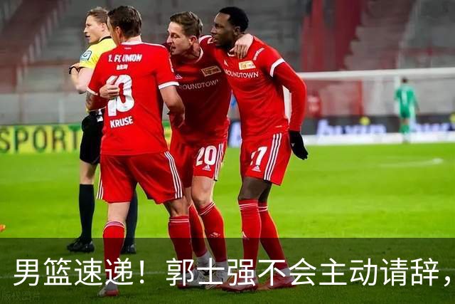 男篮速递！郭士强不会主动请辞，崔永熙承认打不过，胡明轩深夜发声